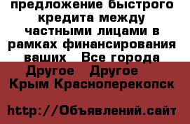 предложение быстрого кредита между частными лицами в рамках финансирования ваших - Все города Другое » Другое   . Крым,Красноперекопск